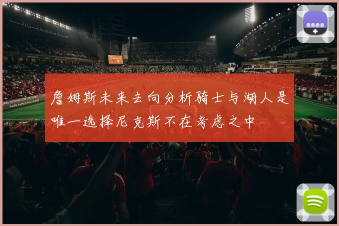 詹姆斯未来去向分析骑士与湖人是唯一选择尼克斯不在考虑之中