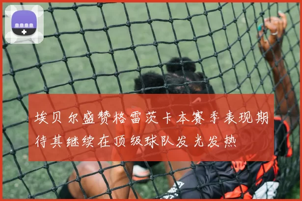 埃贝尔盛赞格雷茨卡本赛季表现期待其继续在顶级球队发光发热