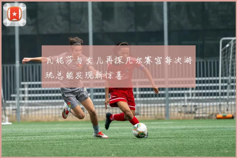 瓦妮莎与女儿再探凡尔赛宫每次游玩总能发现新惊喜