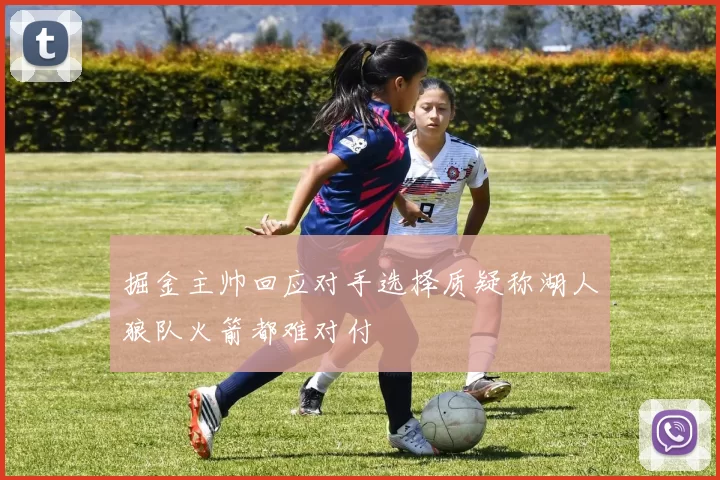 掘金主帅回应对手选择质疑称湖人狼队火箭都难对付