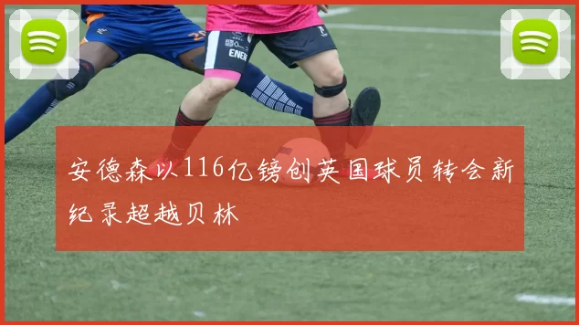 安德森以116亿镑创英国球员转会新纪录超越贝林