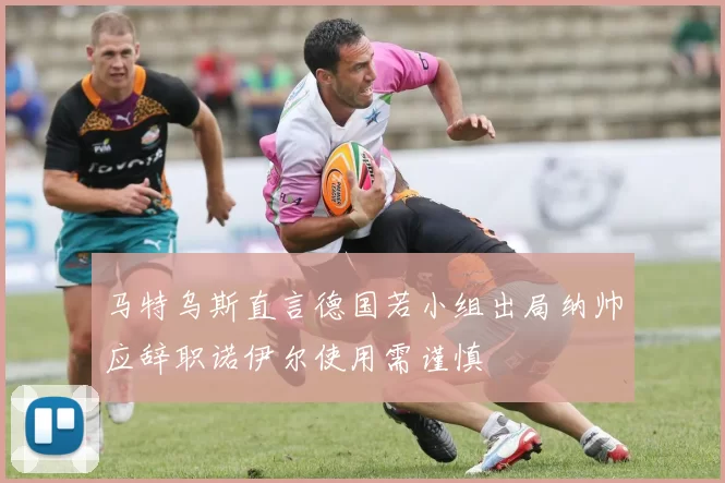 马特乌斯直言德国若小组出局纳帅应辞职诺伊尔使用需谨慎