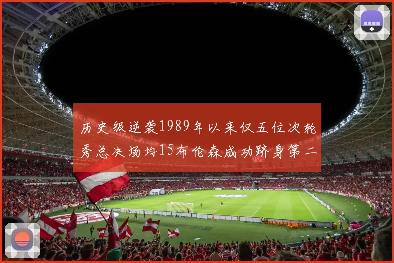 历史级逆袭1989年以来仅五位次轮秀总决场均15布伦森成功跻身第二位