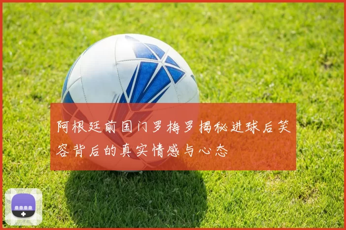阿根廷前国门罗梅罗揭秘进球后笑容背后的真实情感与心态