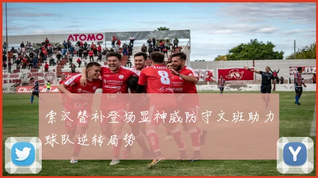 索汉替补登场显神威防守文班助力球队逆转局势