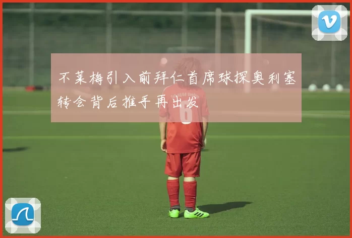 不莱梅引入前拜仁首席球探奥利塞转会背后推手再出发