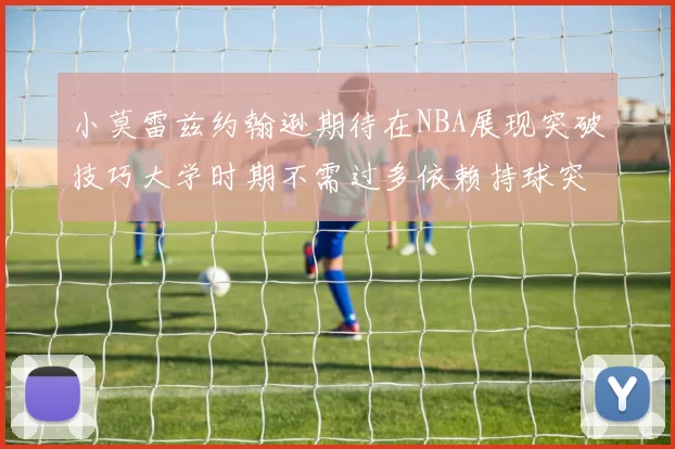 小莫雷兹约翰逊期待在NBA展现突破技巧大学时期不需过多依赖持球突破