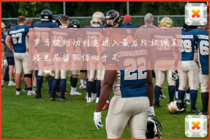 罗马续约切利克进入最后阶段佩莱格里尼留队信心十足
