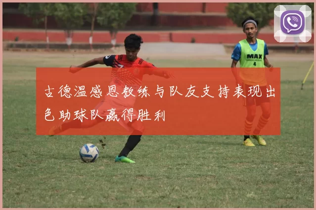 古德温感恩教练与队友支持表现出色助球队赢得胜利
